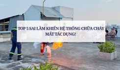 TOP 5 SAI LẦM KHIẾN HỆ THỐNG CHỮA CHÁY MẤT TÁC DỤNG 
