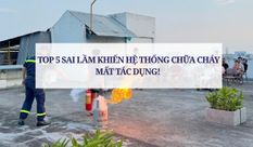 TOP 5 SAI LẦM KHIẾN HỆ THỐNG CHỮA CHÁY MẤT TÁC DỤNG 