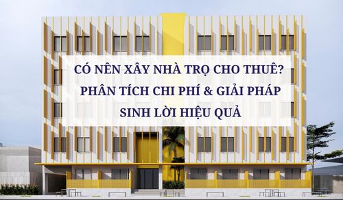 CÓ NÊN XÂY NHÀ TRỌ CHO THUÊ? PHÂN TÍCH CHI PHÍ & GIẢI PHÁP SINH LỜI HIỆU QUẢ