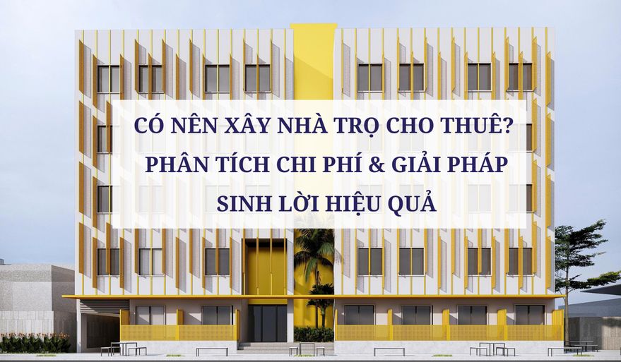 CÓ NÊN XÂY NHÀ TRỌ CHO THUÊ? PHÂN TÍCH CHI PHÍ & GIẢI PHÁP SINH LỜI HIỆU QUẢ